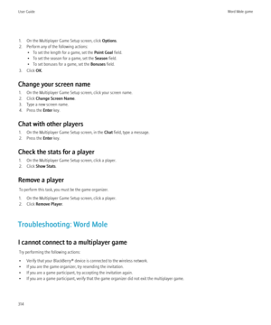 Page 3161. On the Multiplayer Game Setup screen, click Options.
2. Perform any of the following actions: • To set the length for a game, set the  Point Goal field.
• To set the season for a game, set the  Season field.
• To set bonuses for a game, set the  Bonuses field.
3. Click  OK.
Change your screen name 1. On the Multiplayer Game Setup screen, click your screen name.
2. Click  Change Screen Name .
3. Type a new screen name.
4. Press the  Enter key.
Chat with other players 1. On the Multiplayer Game Setup...