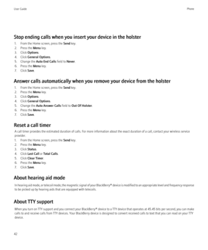 Page 44Stop ending calls when you insert your device in the holster1. From the Home screen, press the  Send key.
2. Press the  Menu key.
3. Click  Options.
4. Click  General Options .
5. Change the  Auto End Calls field to Never.
6. Press the  Menu key.
7. Click  Save.
Answer calls automatically when you remove your device from the holster 1. From the Home screen, press the  Send key.
2. Press the  Menu key.
3. Click  Options.
4. Click  General Options .
5. Change the  Auto Answer Calls  field to Out Of Holster...