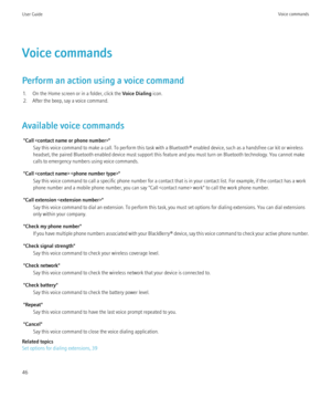 Page 48Voice commands
Perform an action using a voice command 1. On the Home screen or in a folder, click the  Voice Dialing icon.
2. After the beep, say a voice command.
Available voice commands "Call " Say this voice command to make a call. To perform this task with a Bluetooth® enabled device, such as a handsfree car kit or wireless
headset, the paired Bluetooth enabled device must support this feature and you must turn on Bluetooth technology. You cannot make
calls to emergency numbers using voice...