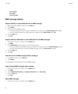 Page 74•Save Ringtone
• Save Video
• Save Voice Note
MMS message options Request delivery or read notification for an MMS message
1. When composing an MMS message, press the  Menu key.
2. Click  Options.
3. Perform any of the following actions: • To receive notification when the message is delivered to the recipient, set the  Confirm Delivery field to Yes.
• To receive notification when the recipient opens the message, set the  Confirm Read field to Yes.
4. Press the  Menu key.
5. Click  Save.
Request delivery...