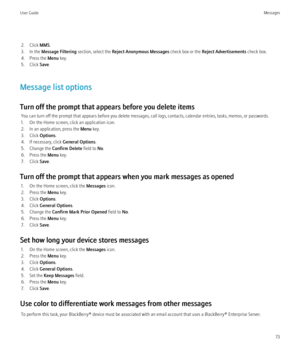 Page 752. Click MMS.
3. In the  Message Filtering  section, select the Reject Anonymous Messages  check box or the Reject Advertisements  check box.
4. Press the  Menu key.
5. Click  Save.
Message list options
Turn off the prompt that appears before you delete items You can turn off the prompt that appears before you delete messages, call logs, contacts, calendar entries, tasks, memos, or passwords.
1. On the Home screen, click an application icon.
2. In an application, press the  Menu key.
3. Click  Options....