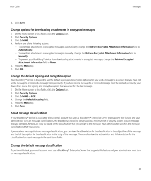 Page 836. Click Save.
Change options for downloading attachments in encrypted messages
1. On the Home screen or in a folder, click the  Options icon.
2. Click  Security Options .
3. Click  S/MIME.
4. Perform one of the following actions: • To download attachments in encrypted messages automatically, change the  Retrieve Encrypted Attachment Information field to
Automatically .
• To download attachments in encrypted messages manually, change the  Retrieve Encrypted Attachment Information field to
Manually .
• To...