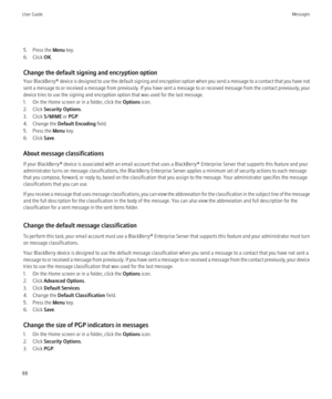 Page 905. Press the Menu key.
6. Click  OK.
Change the default signing and encryption option
Your BlackBerry®  device is designed to use the default signing and encryption option when you send a message to a contact that you have not
sent a message to or received a message from previously. If you have sent a message to or received message from the contact previously, your
device tries to use the signing and encryption option that was used for the last message.
1. On the Home screen or in a folder, click the...