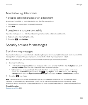 Page 119Troubleshooting: Attachments
A skipped content bar appears in a document
More content is available for you to download to your BlackBerry smartphone.
1.To download the content, click the skipped content bar.
2.Click More.
A question mark appears on a slide
A question mark appears on a slide if your BlackBerry smartphone has not downloaded the slide.
1.To download the slide, highlight the slide.
2.Press the  key > Retrieve.
Security options for messages
Block incoming messages
If your work email account...