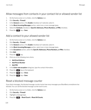 Page 120Allow messages from contacts in your contact list or allowed sender list
1.On the home screen or in a folder, click the Options icon.
2.Click Security > Firewall.
3.In the General section, if the Enable checkbox isn't selected, select it.
4.In the Block Incoming Messages section, select one or more message types.
5.Select the Contacts checkbox or Specific Addresses, Phone Numbers, or PINs checkbox.
6.Press the  key > Save. 
Add a contact to your allowed sender list
1.On the home screen or in a...