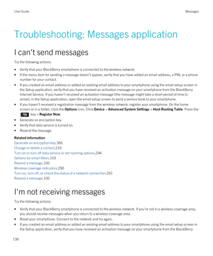 Page 136Troubleshooting: Messages application
I can't send messages
Try the following actions:
•Verify that your BlackBerry smartphone is connected to the wireless network.
•If the menu item for sending a message doesn't appear, verify that you have added an email address, a PIN, or a phone number for your contact.
•If you created an email address or added an existing email address to your smartphone using the email setup screen in  the Setup application, verify that you have received an activation...