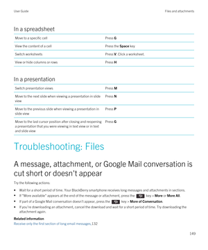Page 149In a spreadsheet
Move to a specific cellPress GView the content of a cellPress the Space keySwitch worksheetsPress V. Click a worksheet.View or hide columns or rowsPress H
In a presentation
Switch presentation viewsPress MMove to the next slide when viewing a presentation in slide viewPress NMove to the previous slide when viewing a presentation in 
slide viewPress PMove to the last cursor position after closing and reopening  a presentation that you were viewing in text view or in text  and slide...