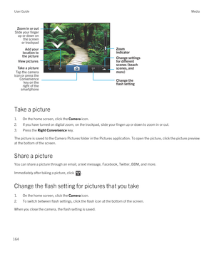 Page 164 
Take a picture
1.On the home screen, click the Camera icon.
2.If you have turned on digital zoom, on the trackpad, slide your finger up or down to zoom in or out.
3.Press the Right Convenience key.
The picture is saved to the Camera Pictures folder in the Pictures application. To open the picture, click the picture preview at the bottom of the screen.
Share a picture
You can share a picture through an email, a text message, Facebook, Twitter, BBM, and more.
Immediately after taking a picture, click ....