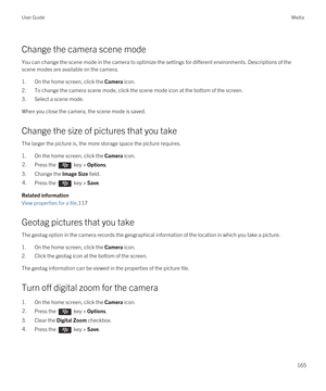 Page 165Change the camera scene mode
You can change the scene mode in the camera to optimize the settings for different environments. Descriptions of the 
scene modes are available on the camera.
1.On the home screen, click the Camera icon.
2.To change the camera scene mode, click the scene mode icon at the bottom of the screen.
3.Select a scene mode.
When you close the camera, the scene mode is saved.
Change the size of pictures that you take
The larger the picture is, the more storage space the picture...