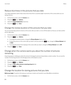 Page 166Reduce blurriness in the pictures that you take
The image stabilization option helps reduce blurriness that is caused by slight movements of the camera when you are taking a picture.
1.On the home screen, click the Camera icon.
2.Press the  key > Options. 
3.Select the Image Stabilization check box.
4.Press the  key > Save. 
Change the review duration of the pictures that you take
You can set how long a picture remains on the screen after you take it, or turn off that option so that you can take another...