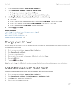 Page 1771.On the home screen, click your Sound and Alert Profiles icon.
2.Click Change Sounds and Alerts > Sounds for Selected Profile.
•To change your ring tone or ring volume, click Phone.
•To change notifiers or reminders, click to expand a section. Click an option.
3.In the Ring Tone, Notifier Tone, or Reminder Tone field, do one of the following:
•Click a tone.
•To use a song that is on your smartphone or on a media card, click All Music. Find and click a song.
•To use a voice note that you recorded, click...