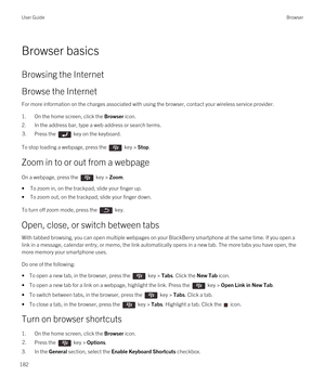 Page 182Browser basics
Browsing the Internet
Browse the Internet
For more information on the charges associated with using the browser, contact your wireless service provider.
1.On the home screen, click the Browser icon.
2.In the address bar, type a web address or search terms.
3.Press the  key on the keyboard. 
To stop loading a webpage, press the  key > Stop.
Zoom in to or out from a webpage
On a webpage, press the  key > Zoom. 
•To zoom in, on the trackpad, slide your finger up.
•To zoom out, on the...