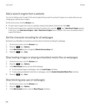 Page 188Add a search engine from a website
You can try adding a search engine if the search engine that you want to use doesn't appear as an option when you are 
changing your default search engine.
On the home screen, click the Browser icon.
•To add a search engine from a link on a website, browse to the website. Click the link. Click Add.
• To add a search engine from a website that doesn't provide a link, press the  key. If New Search Engine appears 
in the menu, click 
New Search Engine > Add. If New...