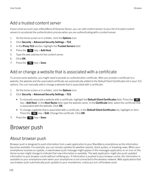 Page 192Add a trusted content server
If your email account uses a BlackBerry Enterprise Server, you can add content servers to your list of trusted content 
servers to accelerate the authentication process when you are authenticating with a content server.
1.On the home screen or in a folder, click the Options icon.
2.Click Security > Advanced Security Settings > TLS.
3.In the Proxy TLS section, highlight the Trusted Servers field.
4.Press the  key > Add Host.
5.Type the web address for the content server....