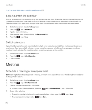 Page 202I can't set some fields when scheduling appointments,210
Set an alarm in the calendar
You can set an alarm in the calendar to go off at scheduled days and times. Scheduling alarms in the calendar does not change your regular alarm in the Clock application. Because the alarm tone settings are shared by the alarms in the 
Calendar and the Clock application, changes to the alarm tone settings will affect the alarms in both applications.
1.On the home screen, click the Calendar icon.
2.Press the  key >...