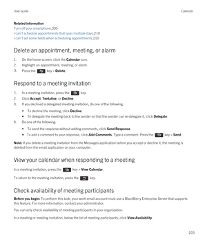 Page 203Related information
Turn off your smartphone,335
I can't schedule appointments that span multiple days,210
I can't set some fields when scheduling appointments,210
Delete an appointment, meeting, or alarm
1.On the home screen, click the Calendar icon.
2.Highlight an appointment, meeting, or alarm.
3.Press the  key > Delete.
Respond to a meeting invitation
1.In a meeting invitation, press the  key. 
2.Click Accept, Tentative, or Decline.
3.If you declined a delegated meeting invitation, do one of...