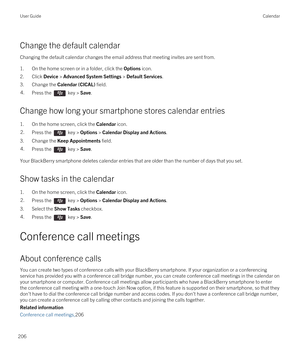 Page 206Change the default calendar
Changing the default calendar changes the email address that meeting invites are sent from.
1.On the home screen or in a folder, click the Options icon.
2.Click Device > Advanced System Settings > Default Services.
3.Change the Calendar (CICAL) field.
4.Press the  key > Save.
Change how long your smartphone stores calendar entries
1.On the home screen, click the Calendar icon.
2.Press the  key > Options > Calendar Display and Actions.
3.Change the Keep Appointments field....