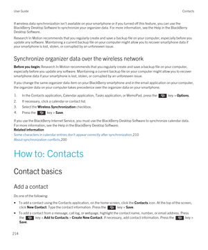 Page 214If wireless data synchronization isn't available on your smartphone or if you turned off this feature, you can use the 
BlackBerry Desktop Software to synchronize your organizer data. For more information, see the Help in the BlackBerry 
Desktop Software
.
Research In Motion recommends that you regularly create and save a backup file on your computer, especially before you 
update any software. Maintaining a current backup file on your computer might allow you to recover smartphone data if 
your...