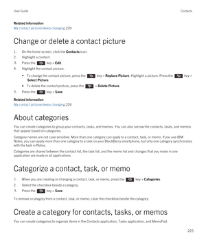 Page 225Related information
My contact pictures keep changing,226
Change or delete a contact picture
1.On the home screen, click the Contacts icon.
2.Highlight a contact.
3.Press the  key > Edit.
4.Highlight the contact picture.
• To change the contact picture, press the  key > Replace Picture. Highlight a picture. Press the  key > 
Select Picture.
• To delete the contact picture, press the  > Delete Picture.
5.Press the  key > Save.
Related information
My contact pictures keep changing,226
About categories
You...