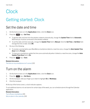 Page 227Clock
Getting started: Clock
Set the date and time
1.On the home screen or in the Applications folder, click the Clock icon.
2.Press the  key > Set Time.
•To get the date and time from the wireless network automatically, change the Update Time field to Automatic. 
Note that you must be connected to the wireless network.
•To set the date and time manually, change the Update Time field to Manual. Click the Set Time or Set Date field. 
Change the time or date. Click 
OK.
3.Do any of the following:
•To...