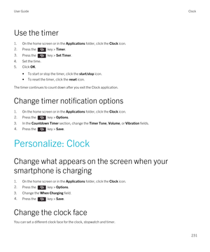 Page 231Use the timer
1.On the home screen or in the Applications folder, click the Clock icon.
2.Press the  key > Timer.3.Press the  key > Set Timer.
4.Set the time.
5.Click OK.
•To start or stop the timer, click the start/stop icon.
•To reset the timer, click the reset icon.
The timer continues to count down after you exit the Clock application.
Change timer notification options
1.On the home screen or in the Applications folder, click the Clock icon.
2.Press the  key > Options.
3.In the Countdown Timer...