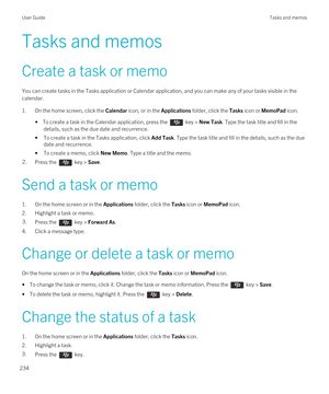 Page 234Tasks and memos
Create a task or memo
You can create tasks in the Tasks application or Calendar application, and you can make any of your tasks visible in the calendar.
1.On the home screen, click the Calendar icon, or in the Applications folder, click the Tasks icon or MemoPad icon.
• To create a task in the Calendar application, press the  key > New Task. Type the task title and fill in the 
details, such as the due date and recurrence.
•To create a task in the Tasks application, click Add Task. Type...