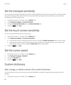 Page 242Set the trackpad sensitivity
You can set how the trackpad responds to your touch. A high sensitivity level requires less pressure than a lower sensitivity 
level; 20 is the least sensitive, while 100 is the most sensitive. When learning to use the smartphone, some users find a 
sensitivity level of 20 the easiest to use.
1.On the home screen or in a folder, click the Options icon.
2.Click Typing and Language > Trackpad Sensitivity.
3.Change the Horizontal Sensitivity field and Vertical Sensitivity...