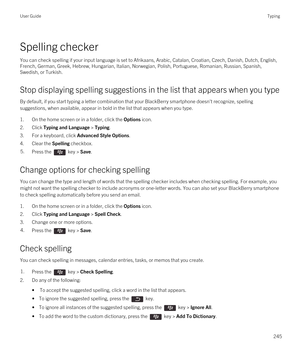 Page 245Spelling checker
You can check spelling if your input language is set to Afrikaans, Arabic, Catalan, Croatian, Czech, Danish, Dutch, English, French, German, Greek, Hebrew, Hungarian, Italian, Norwegian, Polish, Portuguese, Romanian, Russian, Spanish, 
Swedish, or Turkish.
Stop displaying spelling suggestions in the list that appears when you type
By default, if you start typing a letter combination that your BlackBerry smartphone doesn't recognize, spelling 
suggestions, when available, appear in...