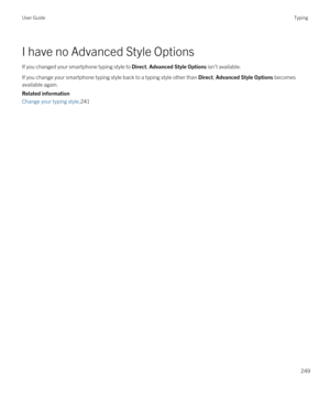 Page 249I have no Advanced Style Options
If you changed your smartphone typing style to Direct, Advanced Style Options isn't available.
If you change your smartphone typing style back to a typing style other than Direct, Advanced Style Options becomes 
available again.
Related information
Change your typing style,241
User GuideTyping
249 