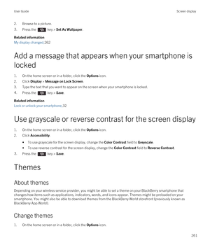 Page 2612.Browse to a picture.3.Press the  key > Set As Wallpaper. 
Related information
My display changed,262
Add a message that appears when your smartphone is 
locked
1.On the home screen or in a folder, click the Options icon.
2.Click Display > Message on Lock Screen.
3.Type the text that you want to appear on the screen when your smartphone is locked.
4.Press the  key > Save.
Related information
Lock or unlock your smartphone,32
Use grayscale or reverse contrast for the screen display
1.On the home screen...