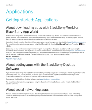 Page 274Applications
Getting started: Applications
About downloading apps with BlackBerry World or BlackBerry App World
With the BlackBerry World storefront (previously known as BlackBerry App World), you can search for and download 
games, themes, social networking apps, personal productivity apps, and much more. Using an existing 
PayPal account, 
you can buy and download apps to your smartphone over the wireless network.
If you don't already have the BlackBerry World app on your smartphone, you can...