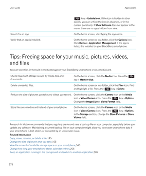 Page 278 key > Unhide Icon. If the icon is hidden in other 
panels, you can unhide the icon in all panels, or in the  current panel only. If 
Show All Icons does not appear in the 
menu, there are no apps hidden from view.
Search for an app.On the home screen, start typing the app name.Verify that an app is installed.On the home screen or in a folder, click the Options icon. 
Click Device > Application Management. If the app is 
listed, it is installed on your 
BlackBerry smartphone.
Tips: Freeing space for your...