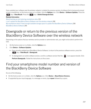 Page 287If you updated your software over the wireless network, to delete the previous version of software that is temporarily stored 
on your smartphone, on the home screen or in a folder, click the 
Options icon. Click Device > Software Updates. Press the 
 key > View Result. Press the  key > Delete Downgrade Data.
Related information
About backing up and restoring smartphone data,199
I can't update the BlackBerry Device Software over the wireless network,288
My smartphone doesn't have enough available...