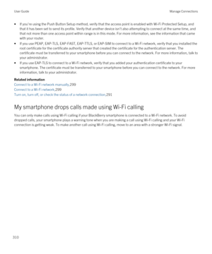 Page 310•If you're using the Push Button Setup method, verify that the access point is enabled with Wi-Fi Protected Setup, and 
that it has been set to send its profile. Verify that another device isn't also attempting to connect at the same time, and 
that not more than one access point within range is in this mode. For more information, see the information that came  with your router.
•If you use PEAP, EAP-TLS, EAP-FAST, EAP-TTLS, or EAP-SIM to connect to a Wi-Fi network, verify that you installed the...