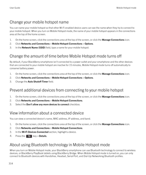 Page 314Change your mobile hotspot name
You can name your mobile hotspot so that other Wi-Fi enabled device users can see the name when they try to connect to 
your mobile hotspot. When you turn on Mobile Hotspot mode, the name of your mobile hotspot appears in the connections 
area at the top of the home screen.
1.On the home screen, click the connections area at the top of the screen, or click the Manage Connections icon.
2.Click Networks and Connections > Mobile Hotspot Connections > Options.
3.In the Network...