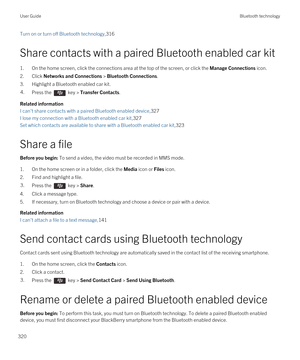 Page 320Turn on or turn off Bluetooth technology,316
Share contacts with a paired Bluetooth enabled car kit
1.On the home screen, click the connections area at the top of the screen, or click the Manage Connections icon.
2.Click Networks and Connections > Bluetooth Connections.
3.Highlight a Bluetooth enabled car kit.
4.Press the  key > Transfer Contacts. 
Related information
I can't share contacts with a paired Bluetooth enabled device,327
I lose my connection with a Bluetooth enabled car kit,327
Set which...