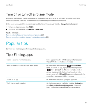 Page 33Turn on or turn off airplane mode
You should keep network connections turned off in certain places, such as on an airplane or in a hospital. For more 
information, see the 
Safety and Product Information booklet for your BlackBerry smartphone.
On the home screen, click the connections area at the top of the screen, or click the Manage Connections icon.
•To turn on airplane mode, click All Off.
•To turn off airplane mode, click Restore Connections.
Related information
Turn on or turn off data service or...