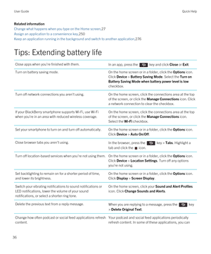 Page 36Related information
Change what happens when you type on the Home screen,27
Assign an application to a convenience key,250
Keep an application running in the background and switch to another application,276
Tips: Extending battery life
Close apps when you're finished with them.In an app, press the  key and click Close or Exit.Turn on battery saving mode.On the home screen or in a folder, click the Options icon. 
Click Device > Battery Saving Mode. Select the Turn on 
Battery Saving Mode when battery...