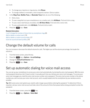 Page 81•To change your ring tone or ring volume, click Phone.
•To change notifiers or reminders, click to expand a section. Click an option.
3.In the Ring Tone, Notifier Tone, or Reminder Tone field, do one of the following:
•Click a tone.
•To use a song that is on your smartphone or on a media card, click All Music. Find and click a song.
•To use a voice note that you recorded, click All Voice Notes. Find and click a voice note.
•To use a preloaded alert, click All Alerts. Find and click an alert.
4.Press the...