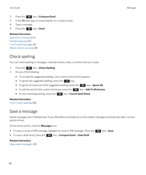 Page 982.Press the  key > Compose Email. 
3.In the To field, type an email address or a contact name.
4.Type a message.
5.Press the  key > Send. 
Related information
Search for a contact,213
Contacts groups,221
I can't send messages,42
Attach a file to an email,99
Check spelling
You can check spelling in messages, calendar entries, tasks, or memos that you create.
1.Press the  key > Check Spelling. 
2.Do any of the following:
•To accept the suggested spelling, click a word in the list that appears.
• To...