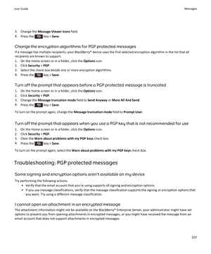 Page 1093.Change the Message Viewer Icons field.
4.Press the  key > Save.
Change the encryption algorithms for PGP protected messages
If a message has multiple recipients, your BlackBerry® device uses the first selected encryption algorithm in the list that all 
recipients are known to support.
1.On the Home screen or in a folder, click the Options icon.
2.Click Security > PGP.
3.Select the check box beside one or more encryption algorithms.
4.Press the  key > Save.
Turn off the prompt that appears before a PGP...
