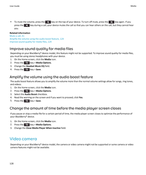 Page 130•To mute the volume, press the  key on the top of your device. To turn off mute, press the  key again. If you 
press the 
 key during a call, your device mutes the call so that you can hear others on the call, but they cannot hear 
you.
Related information
Mute a call, 41
Amplify the volume using the audio boost feature, 124
Improve sound quality for media files, 124
Improve sound quality for media files
Depending on your BlackBerry® device model, this feature might not be supported. To improve sound...