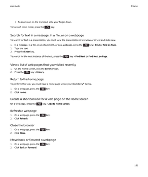 Page 153•To zoom out, on the trackpad, slide your finger down.
To turn off zoom mode, press the  key.
Search for text in a message, in a file, or on a webpage
To search for text in a presentation, you must view the presentation in text view or in text and slide view.
1.In a message, in a file, in an attachment, or on a webpage, press the  key > Find or Find on Page.
2.Type the text.
3.Press the Enter key.
To search for the next instance of the text, press the  key > Find Next or Find Next on Page.
View a list of...