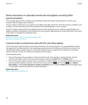 Page 174Some characters in calendar entries do not appear correctly after 
synchronization
If you schedule appointments or meetings on your BlackBerry® device that contain special characters or accents, your  computer might not support these characters.
On your computer, verify that you are using the correct default code page and that the correct font support is installed on your 
computer. For more information, see the documentation for the operating system on your computer.
Research In Motion recommends that...