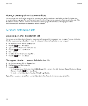 Page 180Manage data synchronization conflicts
You can change how conflicts that occur during organizer data synchronization are resolved by turning off wireless data synchronization, changing conflict resolution options, and synchronizing organizer data using the synchronization tool of the 
BlackBerry® Desktop Software. For more information about managing conflicts that occur during organizer data  synchronization, see the Help in the BlackBerry Desktop Software.
Personal distribution lists
Create a personal...