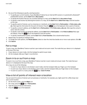 Page 2123.Do one of the following to specify a starting location:
•To specify your current location, if your BlackBerry® device has an internal GPS receiver or is paired with a Bluetooth® enabled GPS receiver, set the 
Start field to My Location.
•To specify the location that you are currently viewing on a map, set the Start field to Use center of map.
•To specify a new location by selecting the location on a map, set the Start field to Select from map. Click the location 
on the map.
•To specify a point of...