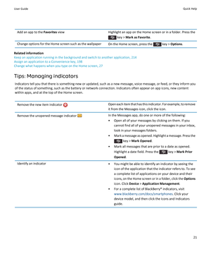 Page 23Add an app to the Favorites viewHighlight an app on the Home screen or in a folder. Press the 
 key > Mark as Favorite.
Change options for the Home screen such as the wallpaperOn the Home screen, press the  key > Options.
Related information
Keep an application running in the background and switch to another application, 214
Assign an application to a Convenience key, 198
Change what happens when you type on the Home screen, 27
Tips: Managing indicators
Indicators tell you that there is something new or...