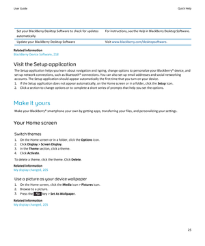 Page 27Set your BlackBerry Desktop Software to check for updates 
automaticallyFor instructions, see the Help in BlackBerry Desktop Software .Update your BlackBerry Desktop SoftwareVisit www.blackberry.com/desktopsoftware.
Related information
BlackBerry Device Software, 218
Visit the Setup application
The Setup application helps you learn about navigation and typing, change options to personalize your BlackBerry® device, and 
set up network connections, such as Bluetooth® connections. You can also set up email...