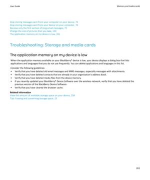 Page 263Stop storing messages sent from your computer on your device, 74
Stop storing messages sent from your device on your computer, 74
Receive only the first section of long email messages, 72
Change the size of pictures that you take, 130
The application memory on my device is low, 261
Troubleshooting: Storage and media cards
The application memory on my device is low
When the application memory available on your BlackBerry® device is low, your device displays a dialog box that lists applications and...