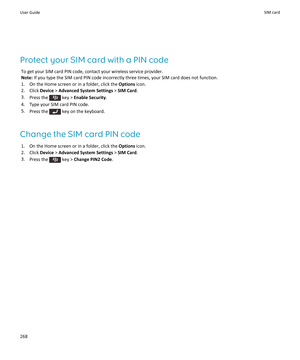 Page 270Protect your SIM card with a PIN code
To get your SIM card PIN code, contact your wireless service provider.
Note: If you type the SIM card PIN code incorrectly three times, your SIM card does not function.
1.On the Home screen or in a folder, click the Options icon.
2.Click Device > Advanced System Settings > SIM Card.
3.Press the  key > Enable Security.
4.Type your SIM card PIN code.
5.Press the  key on the keyboard.
Change the SIM card PIN code
1.On the Home screen or in a folder, click the Options...